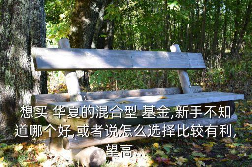 想買 華夏的混合型 基金,新手不知道哪個好,或者說怎么選擇比較有利,望高...