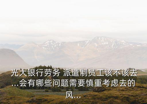  光大銀行勞務(wù) 派遣制員工該不該去...會(huì)有哪些問(wèn)題需要慎重考慮去的風(fēng)...
