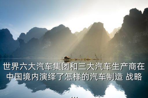 世界六大汽車(chē)集團(tuán)和三大汽車(chē)生產(chǎn)商在中國(guó)境內(nèi)演繹了怎樣的汽車(chē)制造 戰(zhàn)略...