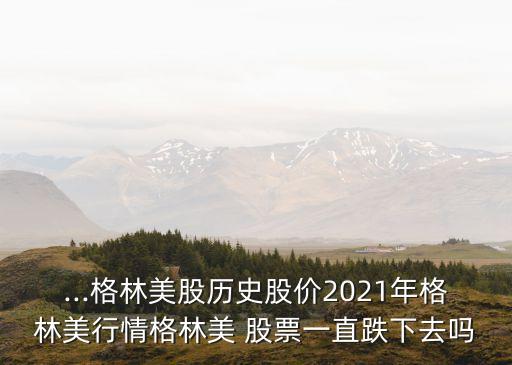 ...格林美股歷史股價2021年格林美行情格林美 股票一直跌下去嗎