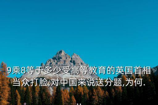 9乘8等于多少受高等教育的英國首相當(dāng)眾打臉,對中國來說送分題,為何...