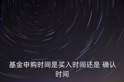  基金申購(gòu)時(shí)間是買(mǎi)入時(shí)間還是 確認(rèn)時(shí)間