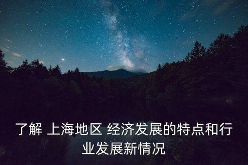 了解 上海地區(qū) 經(jīng)濟發(fā)展的特點和行業(yè)發(fā)展新情況