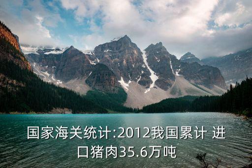 國家海關統(tǒng)計:2012我國累計 進口豬肉35.6萬噸