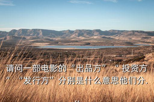 請(qǐng)問(wèn)一部電影的“出品方”“ 投資方”“發(fā)行方”分別是什么意思他們分...