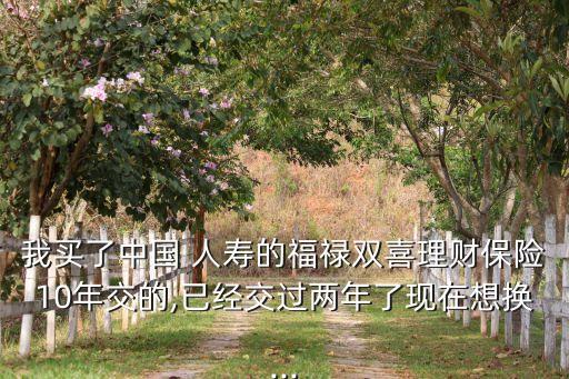 我買了中國 人壽的福祿雙喜理財(cái)保險(xiǎn)10年交的,已經(jīng)交過兩年了現(xiàn)在想換...