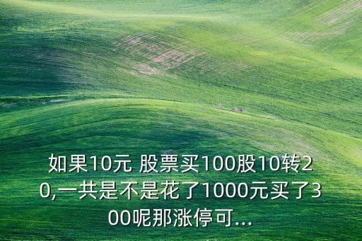 如果10元 股票買100股10轉(zhuǎn)20,一共是不是花了1000元買了300呢那漲?？?..