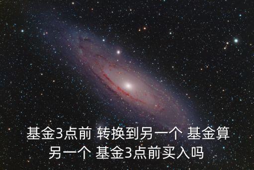 基金轉換時間,轉換基金按哪天的份額