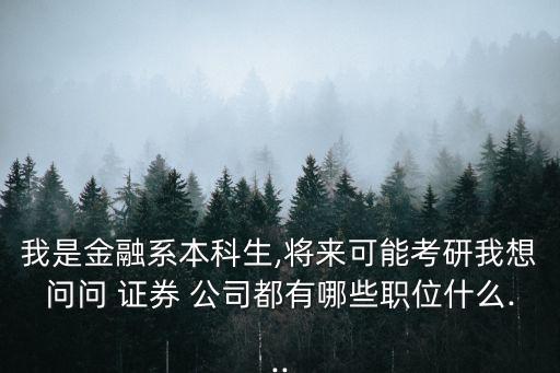 我是金融系本科生,將來(lái)可能考研我想問(wèn)問(wèn) 證券 公司都有哪些職位什么...