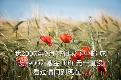 我2007年9月17日買了中郵 成長59002 基金1000元一直沒看過請問到現在...
