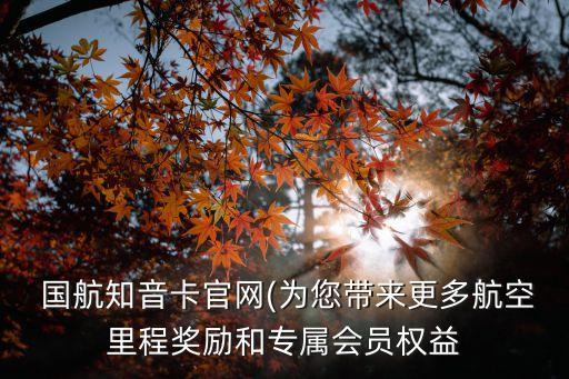  國(guó)航知音卡官網(wǎng)(為您帶來(lái)更多航空里程獎(jiǎng)勵(lì)和專(zhuān)屬會(huì)員權(quán)益
