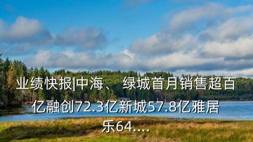 業(yè)績(jī)快報(bào)|中海、 綠城首月銷售超百億融創(chuàng)72.3億新城57.8億雅居樂(lè)64....