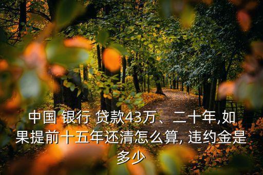 中國(guó) 銀行 貸款43萬(wàn)、二十年,如果提前十五年還清怎么算, 違約金是多少