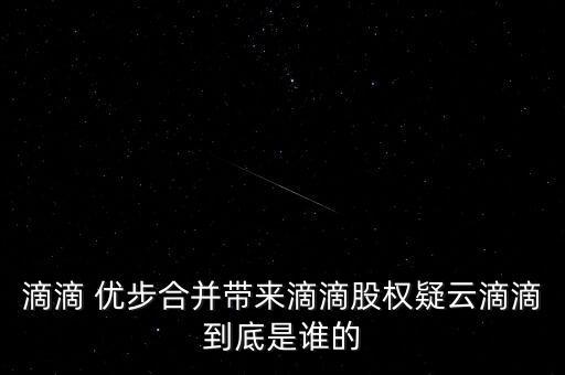 滴滴 優(yōu)步合并帶來滴滴股權(quán)疑云滴滴到底是誰的