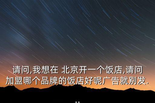 請(qǐng)問(wèn),我想在 北京開(kāi)一個(gè)飯店,請(qǐng)問(wèn)加盟哪個(gè)品牌的飯店好呢廣告就別發(fā)...