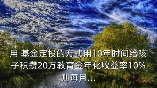 用 基金定投的方式用10年時(shí)間給孩子積攢20萬(wàn)教育金年化收益率10%則每月...