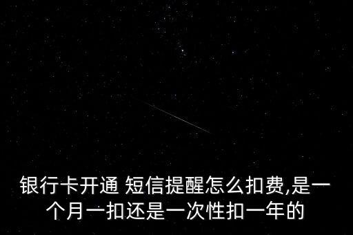 銀行卡開通 短信提醒怎么扣費(fèi),是一個月一扣還是一次性扣一年的