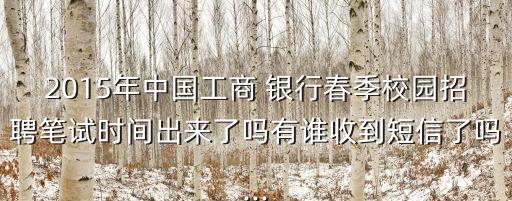 2015年中國(guó)工商 銀行春季校園招聘筆試時(shí)間出來(lái)了嗎有誰(shuí)收到短信了嗎...