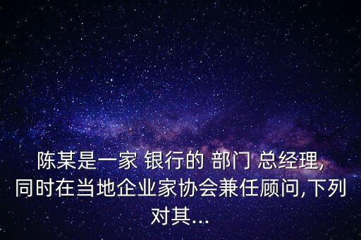 陳某是一家 銀行的 部門 總經(jīng)理,同時(shí)在當(dāng)?shù)仄髽I(yè)家協(xié)會(huì)兼任顧問,下列對(duì)其...