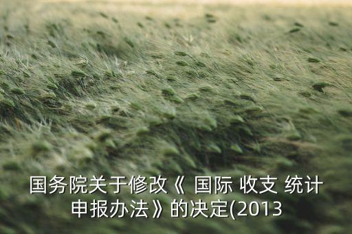 國(guó)務(wù)院關(guān)于修改《 國(guó)際 收支 統(tǒng)計(jì)申報(bào)辦法》的決定(2013
