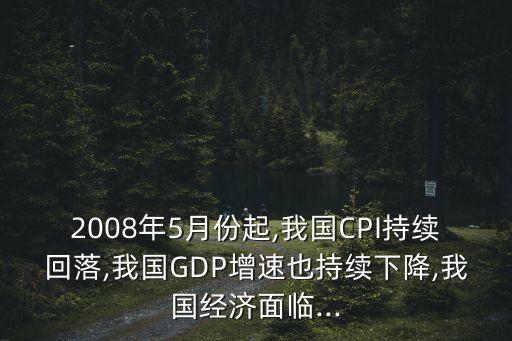 2008年5月份起,我國CPI持續(xù)回落,我國GDP增速也持續(xù)下降,我國經濟面臨...