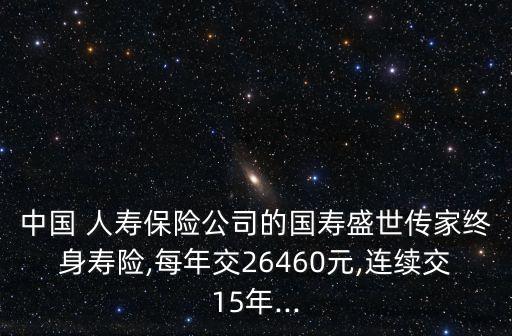 中國 人壽保險公司的國壽盛世傳家終身壽險,每年交26460元,連續(xù)交15年...