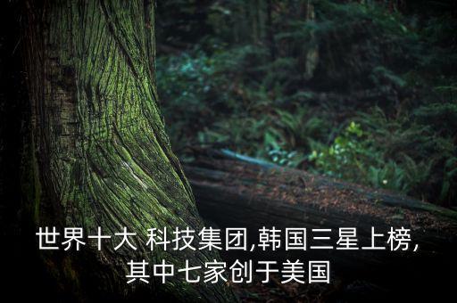 世界十大 科技集團(tuán),韓國三星上榜,其中七家創(chuàng)于美國