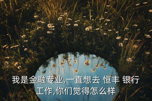 我是金融專業(yè),一直想去 恒豐 銀行工作,你們覺(jué)得怎么樣