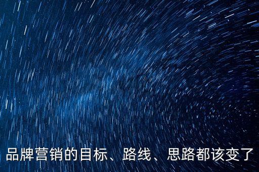 品牌營銷的目標(biāo)、路線、思路都該變了