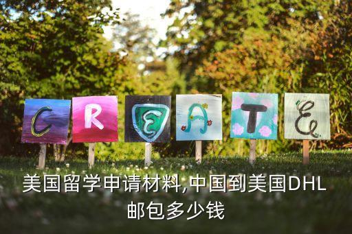 美國留學(xué)申請(qǐng)材料,中國到美國DHL郵包多少錢