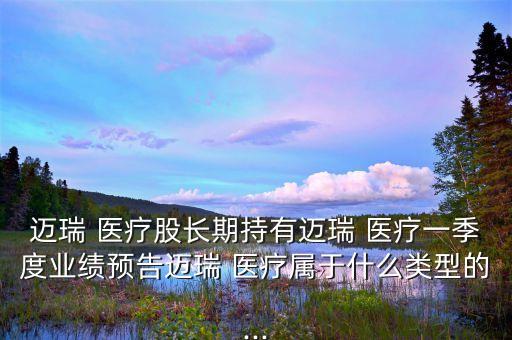 邁瑞 醫(yī)療股長期持有邁瑞 醫(yī)療一季度業(yè)績預告邁瑞 醫(yī)療屬于什么類型的...