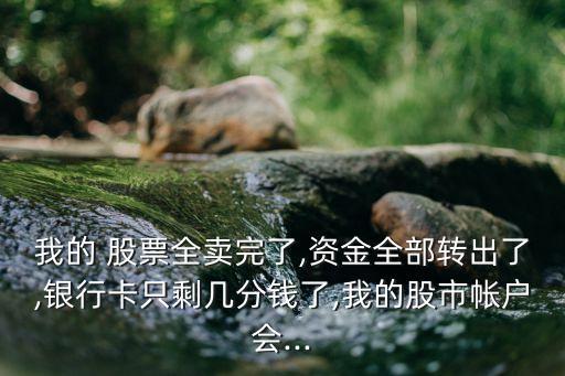 我的 股票全賣完了,資金全部轉(zhuǎn)出了,銀行卡只剩幾分錢(qián)了,我的股市帳戶會(huì)...