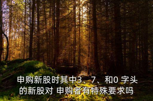  申購新股時其中3、7、和0 字頭的新股對 申購者有特殊要求嗎