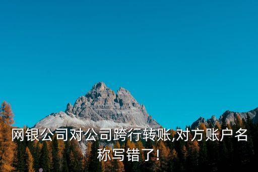 網(wǎng)銀公司對公司跨行轉(zhuǎn)賬,對方賬戶名稱寫錯了!