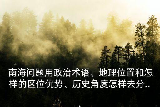  南海問題用政治術語、地理位置和怎樣的區(qū)位優(yōu)勢、歷史角度怎樣去分...