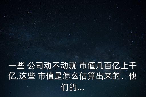 一些 公司動不動就 市值幾百億上千億,這些 市值是怎么估算出來的、他們的...