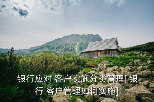  銀行應對 客戶實施分類管理[ 銀行 客戶管理如何實施]