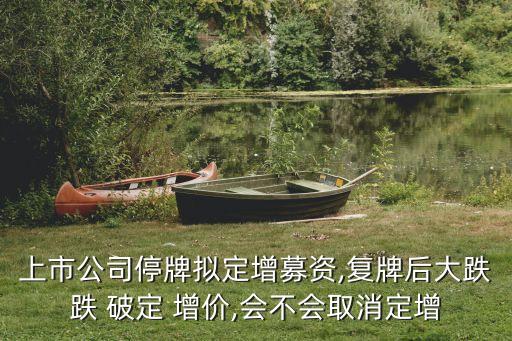 上市公司停牌擬定增募資,復牌后大跌跌 破定 增價,會不會取消定增