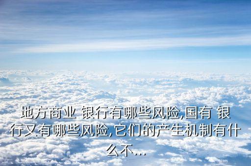 地方商業(yè) 銀行有哪些風險,國有 銀行又有哪些風險,它們的產生機制有什么不...