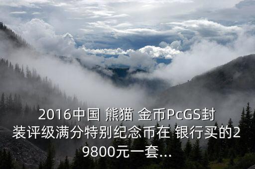 2016中國 熊貓 金幣PcGS封裝評級滿分特別紀念幣在 銀行買的29800元一套...