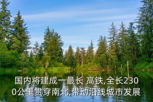 國內(nèi)將建成一最長 高鐵,全長2300公里貫穿南北,帶動(dòng)沿線城市發(fā)展