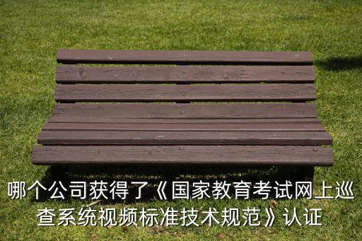 哪個(gè)公司獲得了《國(guó)家教育考試網(wǎng)上巡查系統(tǒng)視頻標(biāo)準(zhǔn)技術(shù)規(guī)范》認(rèn)證