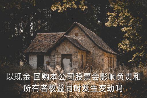 以現金 回購本公司股票會影響負責和所有者權益同時發(fā)生變動嗎