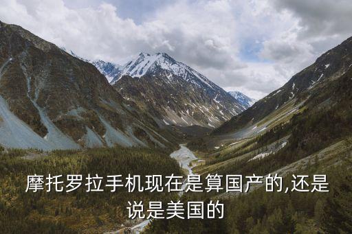  摩托羅拉手機(jī)現(xiàn)在是算國(guó)產(chǎn)的,還是說(shuō)是美國(guó)的