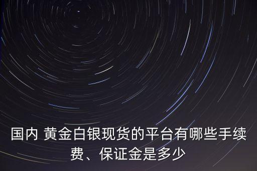 國(guó)內(nèi) 黃金白銀現(xiàn)貨的平臺(tái)有哪些手續(xù)費(fèi)、保證金是多少