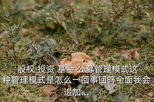  股權(quán) 投資 基金 公募管理模式這種管理模式是怎么一回事回答全面我會追加...
