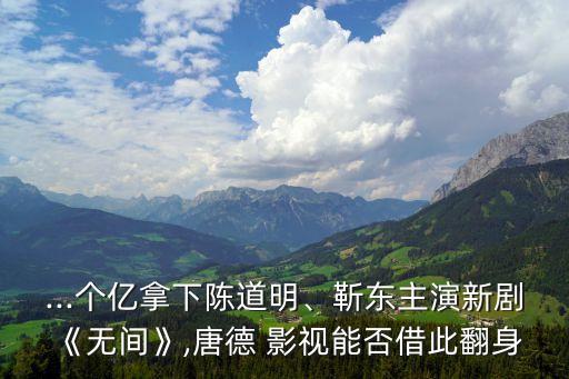 ...個億拿下陳道明、靳東主演新劇《無間》,唐德 影視能否借此翻身