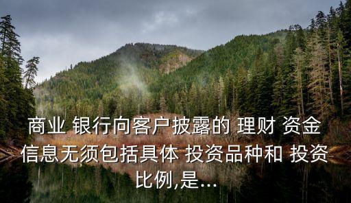商業(yè) 銀行向客戶披露的 理財(cái) 資金信息無須包括具體 投資品種和 投資比例,是...