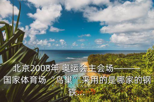 北京2008年 奧運(yùn)會(huì)主會(huì)場(chǎng)———國(guó)家體育場(chǎng)“鳥(niǎo)巢”采用的是哪家的鋼鐵...