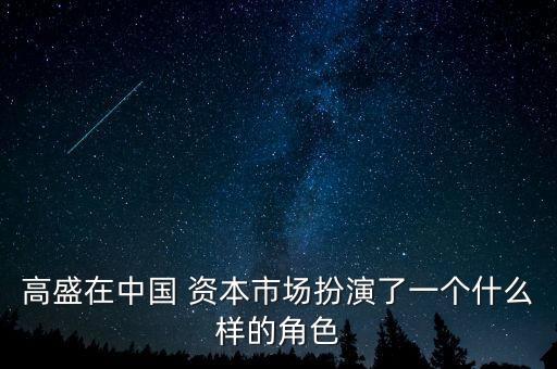 高盛在中國 資本市場(chǎng)扮演了一個(gè)什么樣的角色